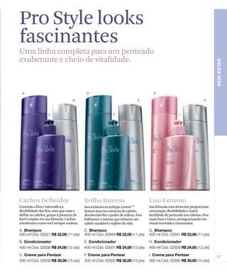 Pro Style looks
fascinantes
Uma linha completa para um penteado
exuberante e cheio de vitalidade.




Cachos Definidos                            Brilho Intenso                            Liso Extremo
Controla o frizz e intensifica a            Sua exclusiva tecnologia Lumini TM        Sua fórmula com Keraction proporciona
flexibilidade dos fios, visto que trata e   System atua na estrutura do cabelo,       umectação, flexibilidade e maior
define os cabelos, graças à presença de     devolvendo-lhe o poder de reflexo. Fios   facilidade de penteado aos cabelos. Fios
Kurl Complex em sua fórmula. Cachos         brilhantes e macios que reluzem um        mais lisos e fortes, protagonizando um
envolventes como você sempre sonhou.        cabelo saudável e repleto de vida.        visual renovado e encantador.
 