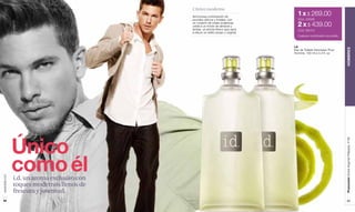 Cítrico moderno
                                             Armoniosa combinación de
                                                                                        1 x $ 269.00
                                             acordes cítricos y frutales, con           Cód. 23509
                                             un corazón de notas oceánicas
                                             unida a un fondo de almizcle y             2 x $ 439.00
                                             ámbar, un aroma fresco que saca            Cód. 95013
                                             a relucir un estilo propio y original.
                                                                                        Cualquier combinación es posible.


                                                                                      i.d.




                                                                                                                            HOMBRES
                                                                                      Eau de Toilette Atomiseur Pour
                                                                                      Homme. 100 ml e 3.4 fl. oz.




               Único




                                                                                                                            Promoción Divine Argenté Plateado, P 99
               como él
www.lbel.com




               i.d. un aroma exclusivo con
               toques modernos llenos de
               frescura y juventud.
 94                                                                                                                             95
 