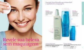 Essential, duas fórmulas que retiram fácil
                                      e rapidamente a maquiagem.



                                      Creme gel                                                                  Duas fases
                                      que elimina eficazmente                                                    que, misturadas,
                                      a maquiagem enquanto                                                       eliminam até a




                                                                                                                                            PELE
                                      proporciona maciez e                                                       maquiagem à prova
                                      sensação de frescor                                                        d'água sem irritar
                                      à pele.                                                                    a pele nem deixar
                                                                                                                 resíduos oleosos.




                                                                                                                           45 ml




                                                                                 B




                  Revele sua beleza                         A
                                                                                                                          C
www.lbel.com.br




 26
                  sem maquiagem       Textura refrescante
                                      Demaquilante Refrescante para Área do Contorno
                                      dos Olhos e para o Rosto em Creme Gel
                                      A. 110 g Cód. 00472 R$ 38,00 (20 pts)
                                                                                       Textura bifásica
                                                                                       Loção Demaquilante Hidratante para Rosto e Área de
                                                                                       Contorno dos Olhos
                                                                                       B. 125 ml Cód. 01115 R$ 40,00 (21 pts)
                                                                                                                                            27
                                                                                       C. 45 ml Cód. 05292 R$ 19,00 (10 pts)
 