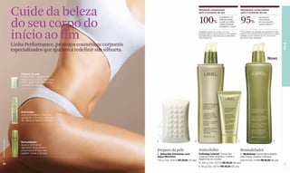 Cuide da beleza                                                                            Resultado comprovado
                                                                                                             após 2 semanas de uso
                                                                                                                                                                     Resultados comprovados
                                                                                                                                                                     após 5 semanas de uso




                  do seu corpo do                                                                            100%                      de pessoas com
                                                                                                                                       melhoras visíveis
                                                                                                                                       na pele com efeito
                                                                                                                                       "casca de laranja"
                                                                                                                                       nos glúteos e coxas*
                                                                                                                                                                     95%                   perceberam
                                                                                                                                                                                           mais firmeza
                                                                                                                                                                                           em seus quadris,
                                                                                                                                                                                           coxas e glúteos.**




                  início ao fim                                                                              *Resultado obtido aos 14 dias com uma
                                                                                                             aplicação diária em prova clínica com 40 mulheres
                                                                                                             acompanhada por dermatologista no laboratório
                                                                                                             Claim (Argentina).
                                                                                                                                                                     **Porcentagem de avaliadas que perceberam essa
                                                                                                                                                                     melhora na 5ª semana de uso do produto em prova
                                                                                                                                                                     realizada com 59 mulheres de 25 a 45 anos no
                                                                                                                                                                     laboratório Claim (Argentina).



                  Linha Performance, produtos cosméticos corporais




                                                                                                                                                                                                                       PELE
                  especializados que ajudam a redefinir sua silhueta.
                                                                                                                                                                                                     Novo


                      Preparo da pele
                      Esfolia a pele, deixando-a
                      mais macia e pronta para uma
                      melhor ação dos tratamentos
                      cosméticos corporais.




                      Anticelulite
                      Ação prolongada e intensiva
                      que ajuda a diminuir o aspecto
                      de "casca de laranja" na pele.
www.lbel.com.br




                                                                        A                                B                                                       C                                           D
                      Remodelador
                      Ajuda a diminuir os
                      depósitos de gordura e
                      proporciona firmeza aos                           Preparo da pele                      Anticelulite                                            Remodelador
                      quadris, coxas e glúteos.                         A. Sabonete Esfoliante com         Cellutâge Intensif Creme Gel         D. Modelesse Creme Remodelador
                                                                        Algas Marinhas                     Corporal Efeito Intensivo contra a   para Coxas, Quadris e Glúteos
                                                                        100 g Cód. 23576 R$ 29,00 (15 pts) Aparência da Celulite                200 ml Cód. 07556 R$ 90,00 (46 pts)
 28                                                                                                        B. 200 g Cód. 00739 R$ 90,00 (46 pts)                                                                       29
                                                                                                           C. 60 g Cód. 00744 R$ 50,00 (26 pts)
 