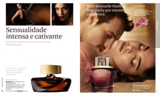 Rêve Sensuelle Passion,    _O perfume

                                                         fragrância que encanta      Um intenso aroma floral
                                                                                     com acentos amadeirados que
                                                                                     se une a pétalas de rosa

                                                         como você.                  Damascena e apaixonantes
                                                                                     acordes de amaretto.




                                                                                                                   PERFUMES
                  Sensualidade
                  intensa e cativante
                  Deixe-se levar pelo aroma provocante
                  de Séduisant.




                  Ela expressa sua sedução
                  que hipnotiza e que
                  desperta fantasias
                  provocantes.
www.lbel.com.br




                  Voluptuosa
                  Séduisant Eau de Parfum Pour
                  Femme/Perfume                                                    Apaixonante
                  Fragrância que combina o poder                                   Rêve Sensuelle Passion Eau de
                  de amadeiradas notas da rosa                                     Parfum Pour Femme/Perfume
                  Damascena e de acordes de                                        50 ml Cód. 02369 R$ 88,00
                  amaretto.
 64               50 ml Cód. 04937 R$ 98,00 (50 pts)                               R$ 74,80 (39 pts)               65
 