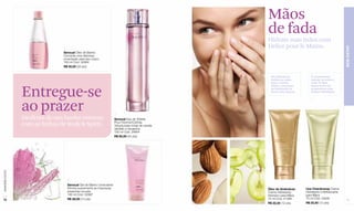 Mãos
                                                                                                    de fada
                                                                                                    Hidrate suas mãos com
                                                                                                    Delice pour le Mains.




                                                                                                                                                       BEM-ESTAR
                                 Sensual Óleo de Banho
                                 Concede uma deliciosa
                                 umectação para seu corpo.
                                 180 ml Cód. 02964
                                 R$ 50,00 (26 pts)


                                                                                                      De preferência,          É aconselhável
                                                                                                      hidrate as mãos          esfoliar as mãos a
                                                                                                      após o banho.            cada 15 dias,



                  Entregue-se
                                                                                                      Assim o processo         dessa forma se
                                                                                                      de hidratação se         proporciona uma
                                                                                                      torna mais intenso.      melhor hidratação.




                  ao prazer
                  Desfrute de um banho intenso                       Sensual Eau de Toilette
                  com as linhas de Body & Spirit.                    Pour Femme/Colônia
                                                                     Voluptuosas notas de canela,
                                                                     sândalo e tangerina.
                                                                     100 ml Cód. 24664
                                                                     R$ 85,00 (44 pts)
www.lbel.com.br




                                   Sensual Gel de Banho Umectante
                                   Elimina suavemente as impurezas                                  Óleo de Amêndoas        Uva Chardonnay Creme
                                   presentes na pele.                                               Creme Hidratante        Hidratante e Refrescante
                                   180 ml Cód. 02997                                                Intensivo para Mãos     para Mãos
 72                                R$ 28,00 (15 pts)                                                75 ml Cód. 01399        75 ml Cód. 03046            73
                                                                                                    R$ 22,50 (12 pts)       R$ 22,50 (12 pts)
 