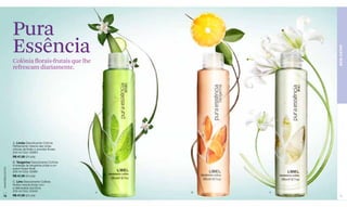 Pura
                  Essência




                                                                     BEM-ESTAR
                  Colônia florais-frutais que lhe
                  refrescam diariamente.




                  A. Limão Desodorante Colônia
                  Refrescante mescla das notas
                  cítricas de limão e acordes florais.
                  200 ml Cód. 02983
                  R$ 47,00 (24 pts)
                  B. Tangerina Desodorante Colônia
                  A energia da tangerina unida a um
                  suave toque floral.
www.lbel.com.br




                  200 ml Cód. 02980
                  R$ 47,00 (24 pts)
                  C. Lírio Desodorante Colônia
                  Nobre mescla frutal com
                  a delicadeza dos lírios.
                  200 ml Cód. 03440                      A   B   C
 78               R$ 47,00 (24 pts)                                   79
 