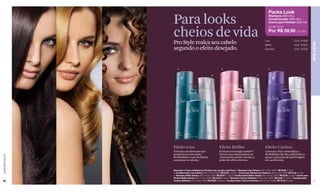 Packs Look

                  Para looks                                                                                           Shampoo (400 ml) +
                                                                                                                       Condicionador (400 ml) +
                                                                                                                       Creme para Pentear (300 ml)



                  cheios de vida
                                                                                                                       De R$ 70,50
                                                                                                                       Por R$ 59,90 (31 pts)

                  Pro Style realça seu cabelo                                                                      Liso                          Cód. 97550




                                                                                                                                                                    BEM-ESTAR
                                                                                                                   Brilho                        Cód. 97551
                  segundo o efeito desejado.                                                                       Cachos                        Cód. 97552




                      A                                             D                                                 G

                                                          B                                               E                                                H



                                        C                                               F                                                I




                  Efeito Liso                                     Efeito Brilho                                    Efeito Cachos
                  Fórmula com Keraction que                       Exclusiva tecnologia Lumini TM                   Controla o frizz e intensifica a
                  proporciona umectação,                          System atua intensamente na                      flexibilidade dos fios, definindo-os
www.lbel.com.br




                  flexibilidade e mais facilidade                 estrutura do cabelo e devolve o                  graças à presença de Kurl Complex
                  ao pentear os cabelos.                          poder de reflexo intenso.                        em sua fórmula.


                  Descrição e Preço Individual por Produto que compõe cada Pack A. Shampoo Liso Extremo 400 ml Cód. 02941 R$ 20,50 (11 pts)
                  B. Condicionador Liso Extremo 400 ml Cód. 02929 R$ 22,50 (12 pts) C. Creme para Pentear Liso Extremo 300 ml Cód. 02930 R$ 27,50 (15 pts)
                  D. Shampoo Brilho Intenso 400 ml Cód. 02944 R$ 20,50 (11 pts) E. Condicionador Brilho Intenso 400 ml Cód. 02931 R$ 22,50 (12 pts) F. Creme para
                  Pentear Brilho Intenso 300 ml Cód. 02932 R$ 27,50 (15 pts) G. Shampoo Cachos Definidos 400 ml Cód. 02927 R$ 20,50 (11 pts) H . Condicionador
 82               Cachos Definidos 400 ml Cód. 02938 R$ 22,50 (12 pts) e I. Condicionador Cachos Definidos 300 ml Cód. 02939 R$ 27,50 (15 pts)                       83
 