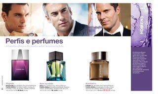 HOMENS
                  Perfis e perfumes
                  A família olfativa diz muito sobre a essência dele.

                                                                                                                                                                        Os homens deixam
                                                                                                                                                                        impressões sobre
                                                                                                                                                                        quem são e como são.
                                                                                                                                                                        Da mesma forma,
                                                                                                                                                                        assim são os aromas
                                                                                                                                                                        masculinos. Uma
                                                                                                                                                                        elegante e fina coleção
                                                                                                                                                                        de perfumes para o
                                                                                                                                                                        homem desfutar de
                                                                                                                                                                        uma viagem olfativa
                                                                                                                                                                        que expressa a
                                                                                                                                                                        personalidade marcante
                                                                                                                                                                        e envolvente que
                                                                                                                                                                        ele possui.
www.lbel.com.br




                  Elegante                                          Bem-sucedido                                       Romântico
                  Homme 033 Eau de Parfum Pour Homme/Perfume        Dieux Eau de Parfum Pour Homme/Perfume             D´Antan Eau de Parfum Pour Homme/Perfume
                  Família olfativa: Aromática-fougère. Acordes de   Família olfativa: Aromática-amadeirada. Nuances    Família olfativa: Amadeirada-Aromática. Notas
 88               conhaque, musgo de carvalho, sândalo e lavanda.   frescas, amadeiradas e vibrantes notas de couro.   extraídas das madeiras Driftwood e de Vetiver.
                  100 ml Cód. 24788 R$ 98,00 (50 pts)               100 ml Cód. 04721 R$ 145,00 (74 pts)               100 ml Cód. 27617 R$ 98,00 R$ 83,30 (43 pts)
 