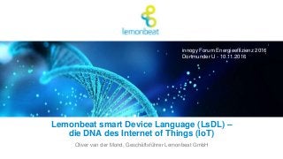 Lemonbeat smart Device Language (LsDL) –
die DNA des Internet of Things (IoT)
Oliver van der Mond, Geschäftsführer Lemonbeat GmbH
innogy Forum Energieeffizienz 2016
Dortmunder U - 10.11.2016
 