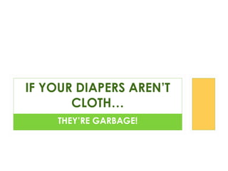 THEY’RE GARBAGE!
IF YOUR DIAPERS AREN’T
CLOTH…
 