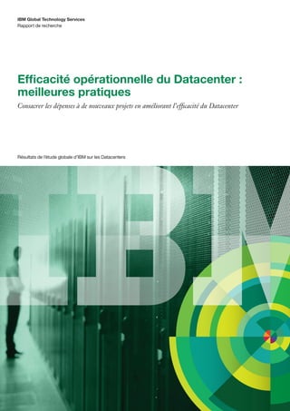 IBM Global Technology Services
Rapport de recherche




Efficacité opérationnelle du Datacenter :
meilleures pratiques
Consacrer les dépenses à de nouveaux projets en améliorant l’efficacité du Datacenter




Résultats de l’étude globale d’IBM sur les Datacenters
 