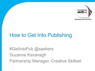 How to Get Into Publishing

#GetIntoPub @sashers
Suzanne Kavanagh
Partnership Manager, Creative Skillset
 