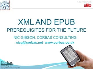 XML and EPUB Prerequisites for the future NIC GIBSON, CORBAS CONSULTING nicg@corbas.net  www.corbas.co.uk 