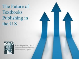 The Future of Textbooks Publishing in the U.S. Rob Reynolds, Ph.D.Director of Product Designand Research, Xplana 