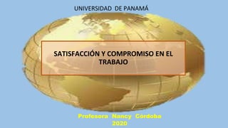 Profesora Nancy Córdoba
2020
SATISFACCIÓN Y COMPROMISO EN EL
TRABAJO
UNIVERSIDAD DE PANAMÁ
 