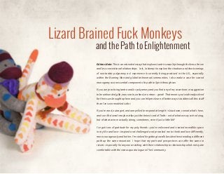 Lizard Brained Fuck Monkeys

and the Path to Enlightenment
Editors Note: This is an extended essay that explores tantric sexuality through the lens of more
and less conventional relationships. In it, I attempt to explore the shadows and shortcomings
of neo-tantric polyamory as I experience it currently being practiced in the U.S., especially
within the Burning Man and global technomad communities. I also make a case for sacred
monogamy as an essential component of a path to Spirit through sex.
If you are practicing tantra and/or polyamory and you find any of my assertions or suggestion
to be unfounded, glib, inaccurate, unkind, or untrue—great! That means you’ve already solved
for the issues brought up here and you can help me learn of better ways to address all this stuff
than I’ve seen modeled so far.
If you’re mad, outraged, and compelled to respond at length—slow down, reread what’s here,
and see if it doesn’t maybe strike just the tiniest cord of Truth—not of what we say we’re doing,
but of what we are actually doing, sometimes, even if just a little bit?
I’ve got tons of gratitude for my poly friends—you’ve enlivened and created incredible space
in my life and love—inspired and challenged and provoked me to think and love differently,
more courageously and better. I’m stoked for getting to walk beside others treading a different
path up the same mountain. I hope that my path and perspectives can offer the same in
return—especially for anyone wrestling with their relationship to relationship who’s not quite
comfortable with the status quo dialogue in The Community.

 