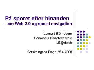På sporet efter hinanden  – om Web 2.0 og social navigation Lennart Björneborn Danmarks Biblioteksskole [email_address] Forskningens Døgn 25.4 2008 