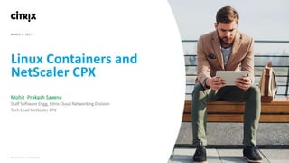1 © 2016 Citrix | Confidential
Linux Containers and
NetScaler CPX
Mohit Prakash Saxena
Staff Software Engg, Citrix Cloud Networking Division
Tech Lead NetScaler CPX
MARCH 9, 2017
 