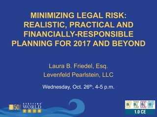MINIMIZING LEGAL RISK:
REALISTIC, PRACTICAL AND
FINANCIALLY-RESPONSIBLE
PLANNING FOR 2017 AND BEYOND
Laura B. Friedel, Esq.
Levenfeld Pearlstein, LLC
Wednesday, Oct. 26th, 4-5 p.m.
 