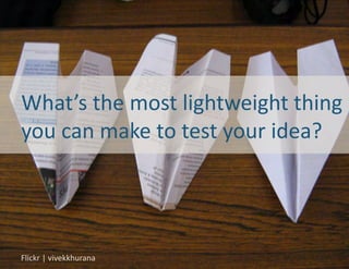 What’s	
  the	
  most	
  lightweight	
  thing	
  
you	
  can	
  make	
  to	
  test	
  your	
  idea?	
  




Flickr	
  |	
  vivekkhurana	
  
 