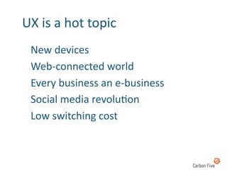 UX	
  is	
  a	
  hot	
  topic	
  
  	
  New	
  devices	
  	
  
  	
  Web-­‐connected	
  world	
  
  	
  Every	
  business	
  an	
  e-­‐business	
  
  	
  Social	
  media	
  revolu8on	
  
  	
  Low	
  switching	
  cost	
  
 