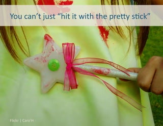 You	
  can’t	
  just	
  “hit	
  it	
  with	
  the	
  pre5y	
  s8ck”	
  




Flickr	
  |	
  Caro'H	
                                               8	
  
 