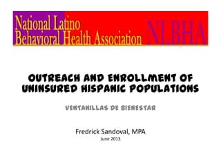 Outreach and Enrollment of
Uninsured Hispanic Populations
VENTANILLAS DE BIENESTAR
Fredrick Sandoval, MPA
June 2013
 