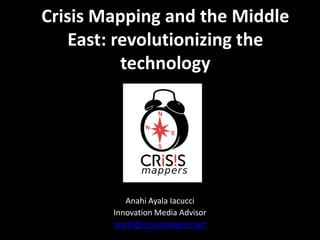Crisis Mapping and the Middle
East: revolutionizing the
technology

Anahi Ayala Iacucci
Innovation Media Advisor
anahi@crisismappers.net

 
