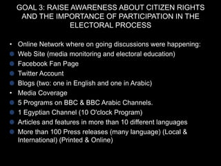 GOAL 4: TO PROVIDE EGYPTIAN CITIZENS WITH
ACCURATE INFORMATION AND
DOCUMENTATION OF ELECTION-RELATED
VIOLATIONS

• 2700 re...