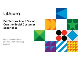 Get Serious About Social:
Own the Social Customer
Experience



Prelini Udayan-Chiechi
Director, EMEA Marketing
@prelini
 