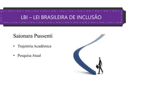 Saionara Pussenti
• Trajetória Acadêmica
• Pesquisa Atual
LBI – LEI BRASILEIRA DE INCLUSÃO
 
