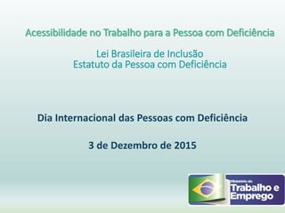 Acessibilidade no Trabalho para a Pessoa com Deficiência
Lei Brasileira de Inclusão
Estatuto da Pessoa com Deficiência
Dia Internacional das Pessoas com Deficiência
3 de Dezembro de 2015
 