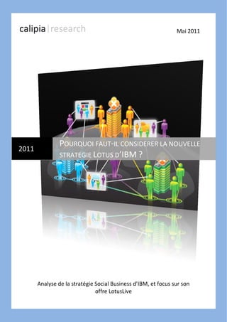 Mai 2011




                POURQUOI FAUT-IL CONSIDERER LA NOUVELLE
2011
                STRATEGIE LOTUS D’IBM ?




       Analyse de la stratégie Social Business d’IBM, et focus sur son
                               offre LotusLive
 