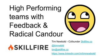 High Performing
teams with
Feedback &
Radical Candour
Tim Newbold - Cofounder Skillfire.co
@timnwbld
tim@skillfire.co
https://www.linkedin.com/in/timnewbold/
 