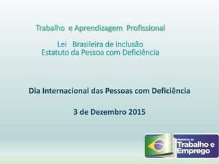 Trabalho e Aprendizagem Profissional
Lei Brasileira de Inclusão
Estatuto da Pessoa com Deficiência
Dia Internacional das Pessoas com Deficiência
3 de Dezembro 2015
 