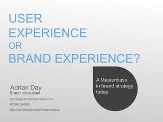 USER
EXPERIENCE
OR
BRAND EXPERIENCE?
                                       A Masterclass
Adrian Day                             in brand strategy
Brand consultant                       today
adrian@vermilionadvisers.com
07990 594593
http://uk.linkedin.com/in/adriancday
 