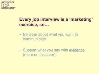 Every job interview is a ‘marketing’
exercise, so…

– Be clear about what you want to
  communicate

– Support what you say with evidence
  (more on this later)
 
