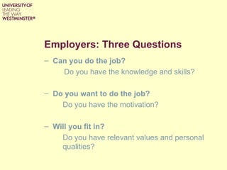 Employers: Three Questions
– Can you do the job?
    Do you have the knowledge and skills?

– Do you want to do the job?
    Do you have the motivation?

– Will you fit in?
    Do you have relevant values and personal
    qualities?
 