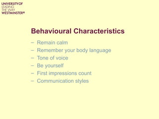 Behavioural Characteristics
–   Remain calm
–   Remember your body language
–   Tone of voice
–   Be yourself
–   First impressions count
–   Communication styles
 
