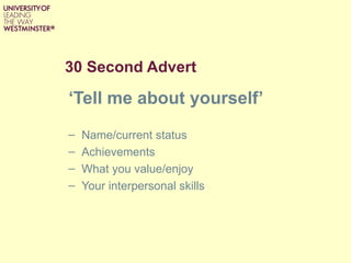 30 Second Advert

‘Tell me about yourself’
–   Name/current status
–   Achievements
–   What you value/enjoy
–   Your interpersonal skills
 