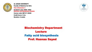 AL AZHAR UNIVERSITY
Faculty of Medicine for Girls
Year 2-Semester 4
Academic year: 2022 / 2023
Nutrition and Metabolism Module
Course code: IMP 07- 20425
Credit hours: 3 hrs.
Duration :3 weeks
Biochemistry Department
Lecture
Fatty acid biosynthesis
Prof. Hasnaa Sayed
 