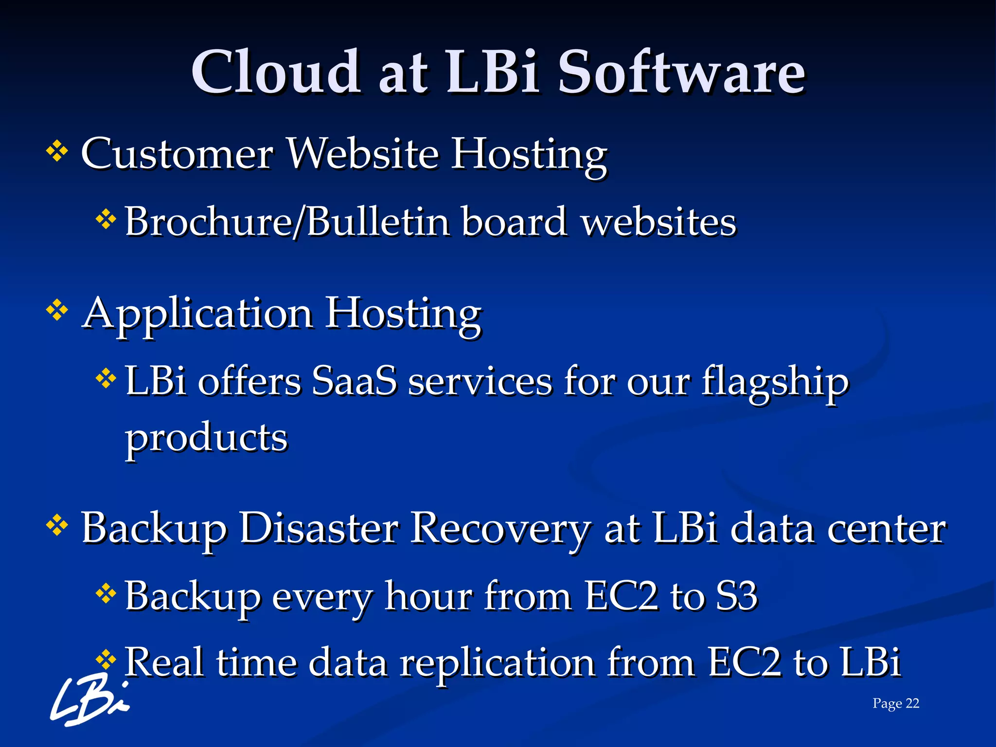 Cloud at LBi Software Customer Website Hosting Brochure/Bulletin board websites Application Hosting LBi offers SaaS services for our flagship products Backup Disaster Recovery at LBi data center Backup every hour from EC2 to S3 Real time data replication from EC2 to LBi 