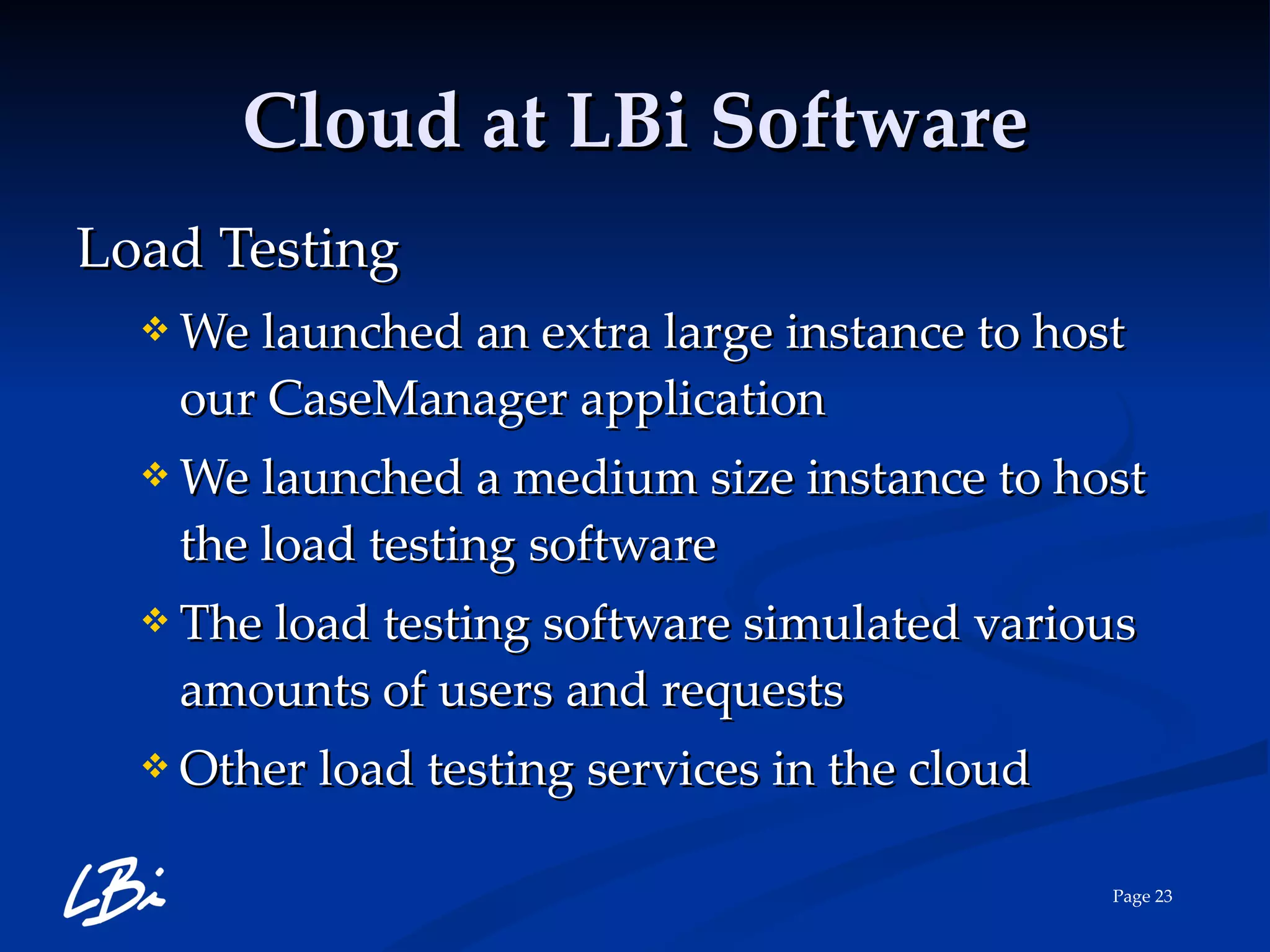 Cloud at LBi Software Load Testing We launched an extra large instance to host our CaseManager application We launched a medium size instance to host the load testing software  The load testing software simulated various amounts of users and requests  Other load testing services in the cloud 