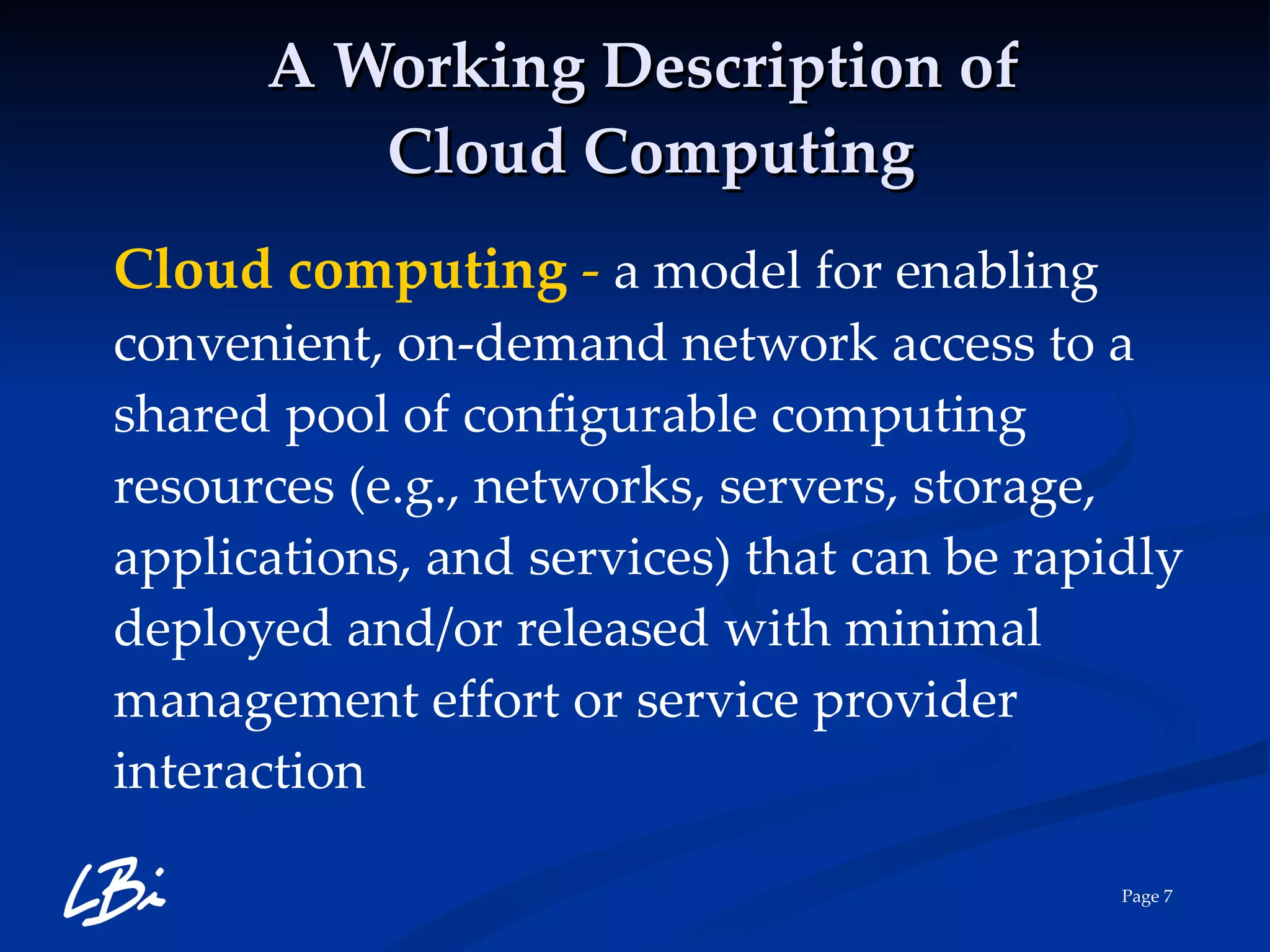 A Working Description of  Cloud Computing Cloud computing   -  a model for enabling convenient, on-demand network access to a shared pool of configurable computing resources (e.g., networks, servers, storage, applications, and services) that can be rapidly deployed and/or released with minimal management effort or service provider interaction 
