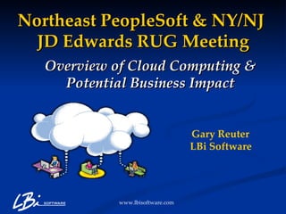 Overview of Cloud Computing & Potential Business Impact Gary Reuter  LBi Software   Northeast PeopleSoft & NY/NJ  JD Edwards RUG Meeting 