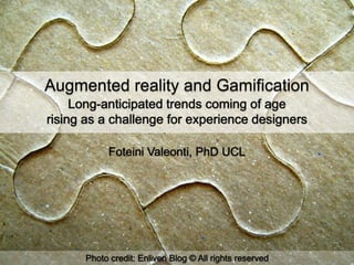 Augmented reality and Gamification
     Long-anticipated trends coming of age
rising as a challenge for experience designers

           Foteini Valeonti, PhD UCL




      Photo credit: Enliven Blog © All rights reserved
 