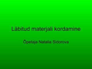L äbitud materjali k ordamine Õpetaja Natalia Sidorova 
