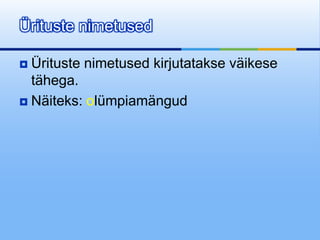 Ürituste nimetused

 Ürituste nimetused kirjutatakse väikese
  tähega.
 Näiteks: olümpiamängud
 