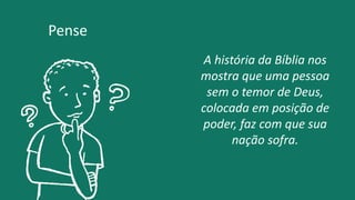 A história da Bíblia nos
mostra que uma pessoa
sem o temor de Deus,
colocada em posição de
poder, faz com que sua
nação sofra.
Pense
 