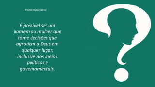 É possível ser um
homem ou mulher que
tome decisões que
agradem a Deus em
qualquer lugar,
inclusive nos meios
políticos e
governamentais.
Ponto importante!
 