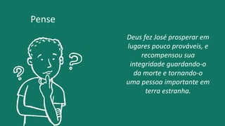 Deus fez José prosperar em
lugares pouco prováveis, e
recompensou sua
integridade guardando-o
da morte e tornando-o
uma pessoa importante em
terra estranha.
Pense
 