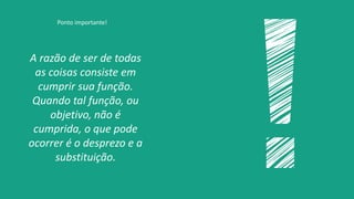 A razão de ser de todas
as coisas consiste em
cumprir sua função.
Quando tal função, ou
objetivo, não é
cumprida, o que pode
ocorrer é o desprezo e a
substituição.
Ponto importante!
 