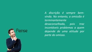 A discrição é sempre bem-
vinda. No entanto, a omissão é
terminantemente
desaconselhada, pois traz
incontáveis problemas a quem
depende de uma atitude por
parte do omisso.
 